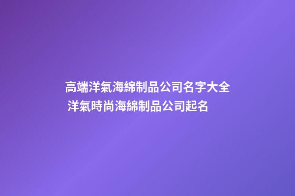 高端洋氣海綿制品公司名字大全 洋氣時尚海綿制品公司起名